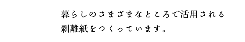 暮らしのさまざまなところで活用される剥離紙をつくっています。